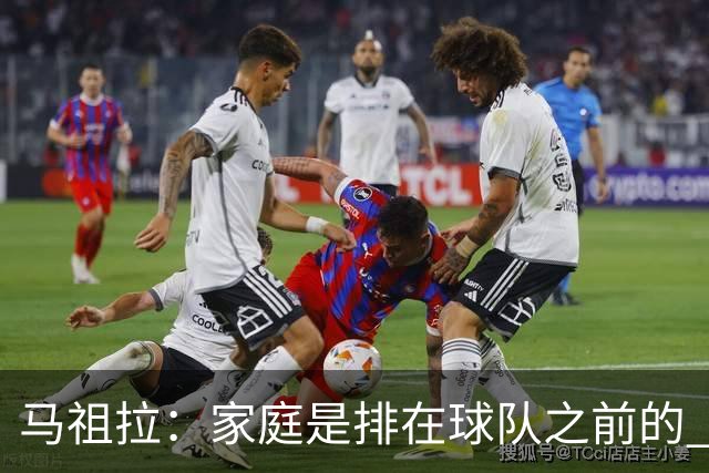 马祖拉：家庭是排在球队之前的 成家立业后看待事情角度会不同