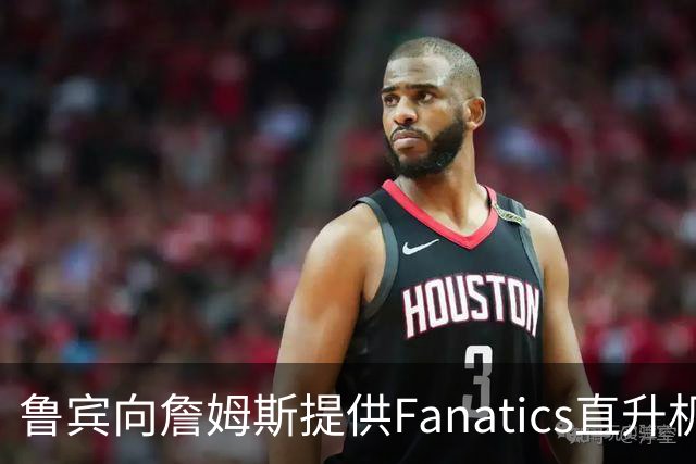 鲁宾向詹姆斯提供Fanatics直升机，供其往返费城与纽约
