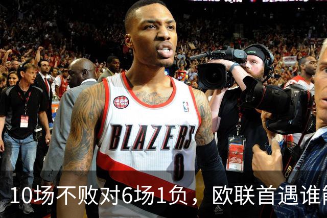 10场不败对6场1负，欧联首遇谁能延续纪录？