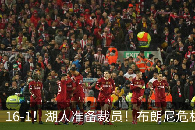 16-1！湖人准备裁员！布朗尼危机感拉满
