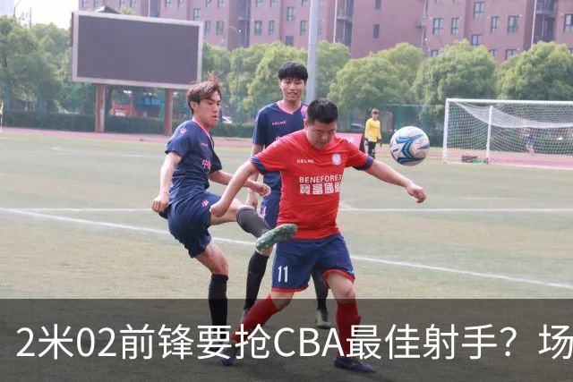 2米02前锋要抢CBA最佳射手？场均得分是上赛季3倍多，三分命中率71.4%