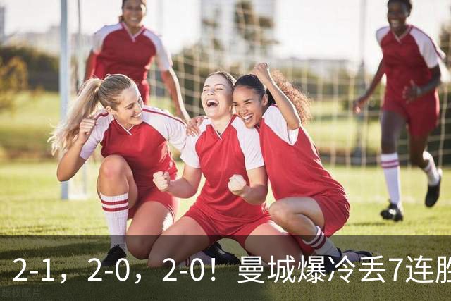 2-1，2-0，2-0！曼城爆冷丢7连胜金身，热刺8年破咒，榜首彻底乱了