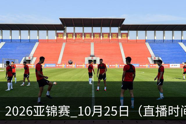 2026亚锦赛 10月25日（直播时间）国乒赛程：蒯曼VS张本美和，温瑞博VS张本智和