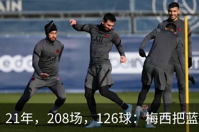 21年，208场，126球：梅西把蓝白10号，还给了阿根廷