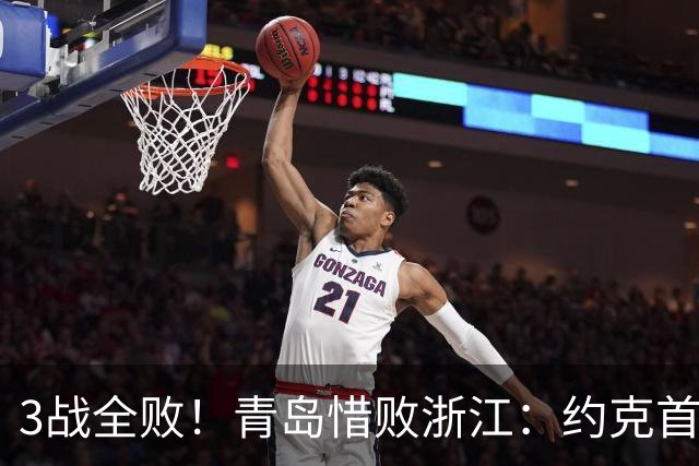 3战全败！青岛惜败浙江：约克首战旧主28+7三分 王奕博15+10
