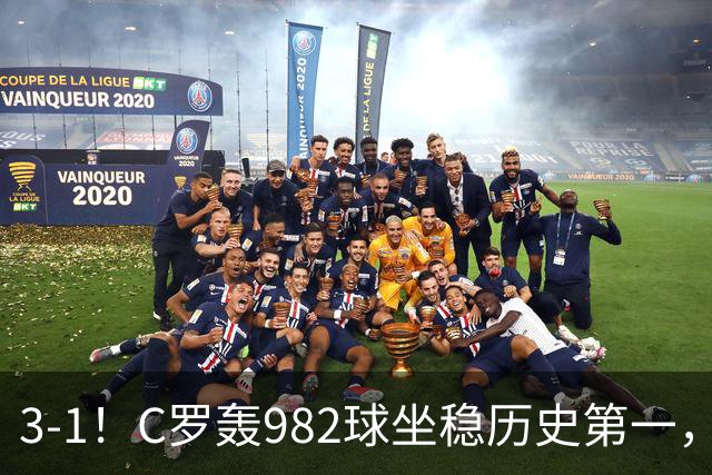 3-1！C罗轰982球坐稳历史第一，，赛后这一举动才是真格局