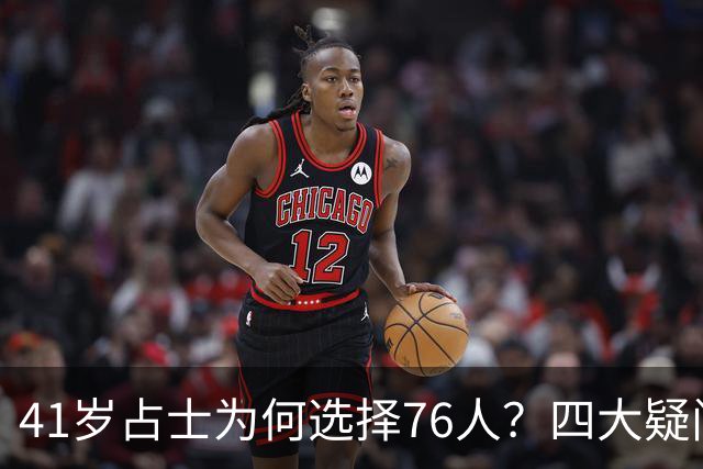 41岁占士为何选择76人？四大疑问一次说清