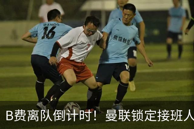 B费离队倒计时！曼联锁定接班人，英超新星曾打爆利马和卢克肖