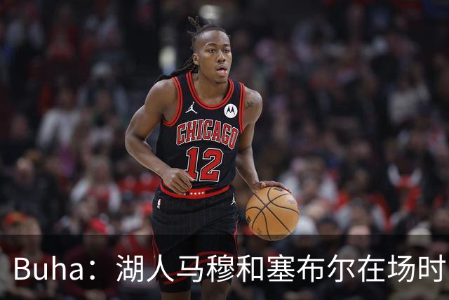 Buha：湖人马穆&塞布尔在场时曾摆3-2联防 他们连续3场断帽超18次