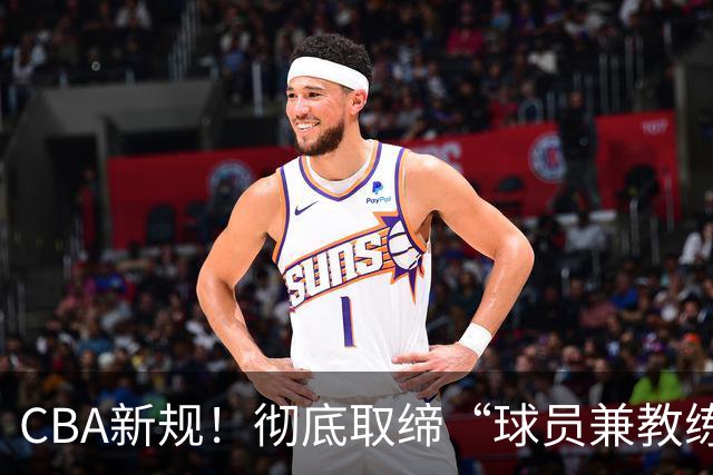 CBA新规！彻底取缔“球员兼教练” 西热周鹏都曾是受害者？