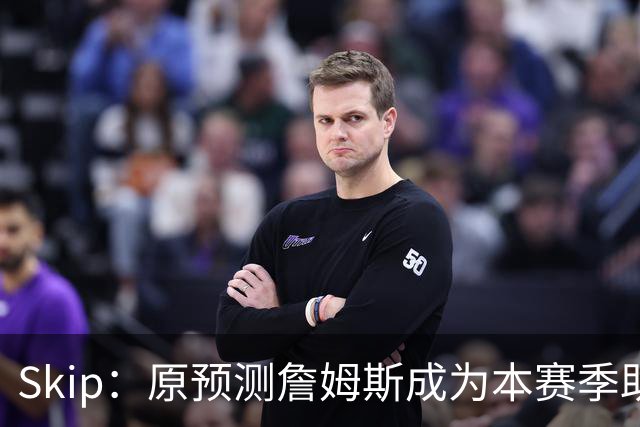 Skip：原预测詹姆斯成为本赛季助攻王 前两场仅7次和5次让我意外