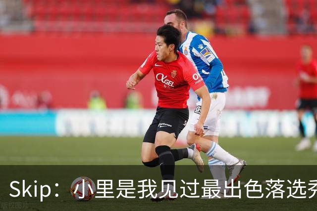 Skip：小里是我见过最出色落选秀之一 去其他队甚至能争NBA得分王